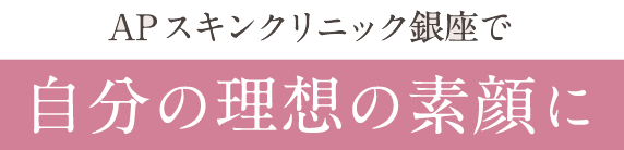 APスキンクリニック銀座で 自分の理想の素顔に